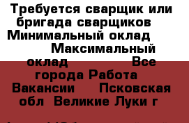 Требуется сварщик или бригада сварщиков  › Минимальный оклад ­ 4 000 › Максимальный оклад ­ 120 000 - Все города Работа » Вакансии   . Псковская обл.,Великие Луки г.